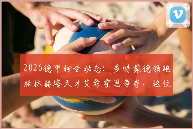 2026德甲转会动态：多特蒙德领跑柏林赫塔天才艾希霍恩争夺，这位超新星究竟有何过人之处？