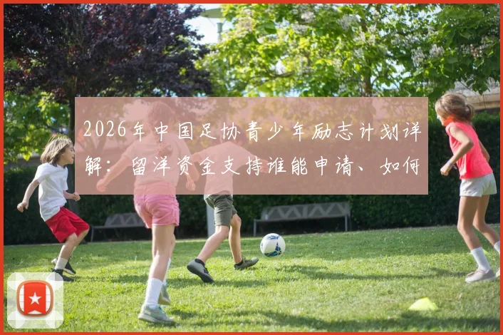 2026年中国足协青少年励志计划详解:留洋资金支持谁能申请、如何申请?附选拔标准全解析