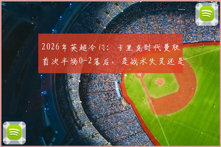2026年英超冷门：卡里克时代曼联首次半场0-2落后，是战术失灵还是球员状态“歇大了”？