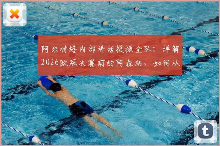 阿尔特塔内部讲话提振全队:详解2026欧冠决赛前的阿森纳,如何从心态到战术做到“自信满满”