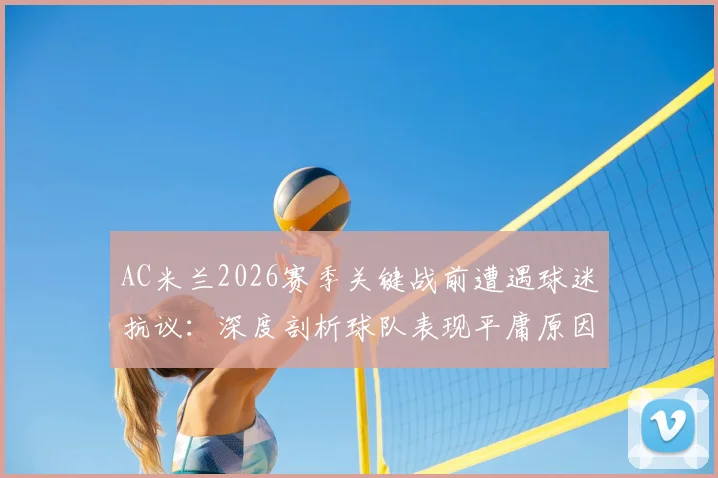 AC米兰2026赛季关键战前遭遇球迷抗议:深度剖析球队表现平庸原因与球迷声明原文