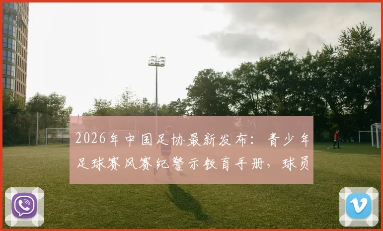 2026年中国足协最新发布：青少年足球赛风赛纪警示教育手册，球员、教练、家长必读指南与违规行为清单