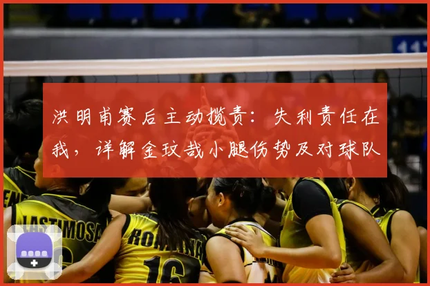 洪明甫赛后主动揽责:失利责任在我,详解金玟哉小腿伤势及对球队影响