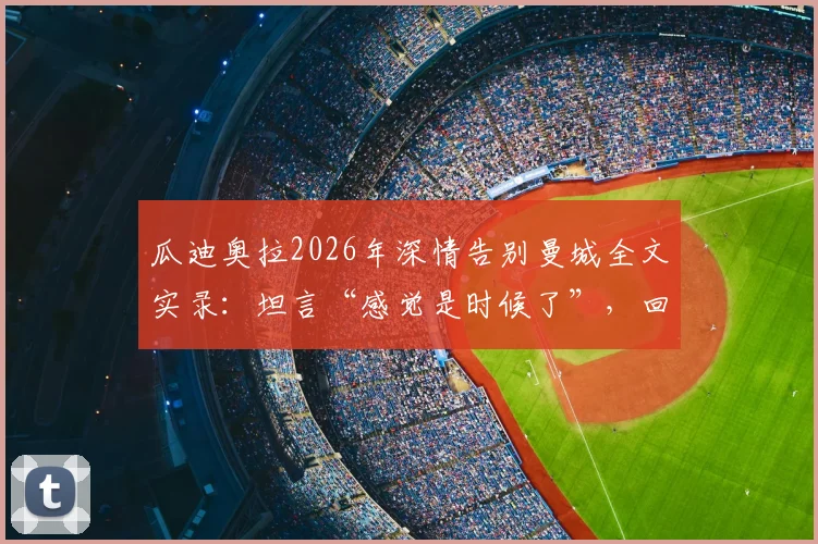 瓜迪奥拉2026年深情告别曼城全文实录：坦言“感觉是时候了”，回顾离任原因与蓝月生涯终章