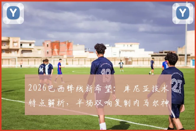 2026巴西锋线新希望:库尼亚技术特点解析,半场双响复制内马尔神迹,谁将扛起桑巴军团进攻大旗?