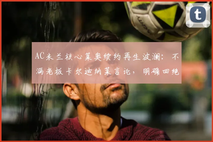 AC米兰核心莱奥续约再生波澜:不满老板卡尔迪纳莱言论,明确回绝土超与沙特2026年高薪报价