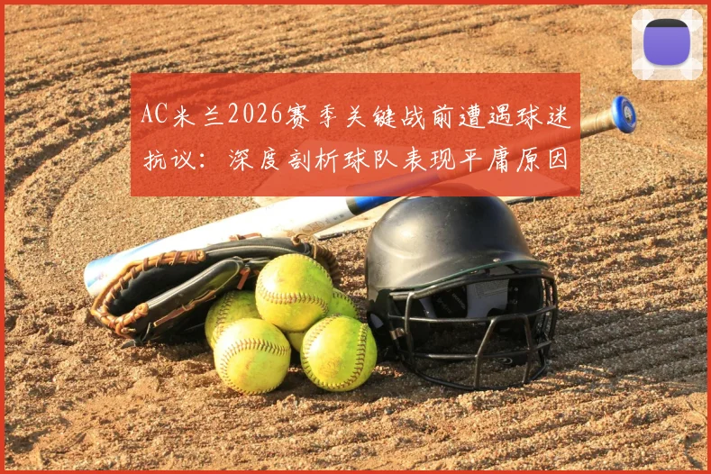 AC米兰2026赛季关键战前遭遇球迷抗议：深度剖析球队表现平庸原因与球迷声明原文