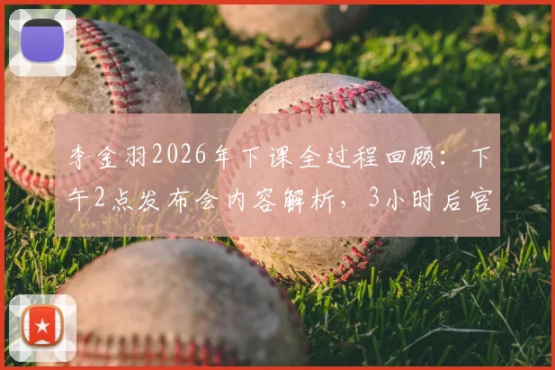 李金羽2026年下课全过程回顾：下午2点发布会内容解析，3小时后官宣离职原因与球队后续安排探讨