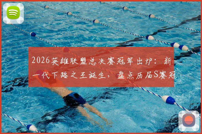 2026英雄联盟总决赛冠军出炉:新一代下路之王诞生,盘点历届S赛冠军AD选手名单与实力分析