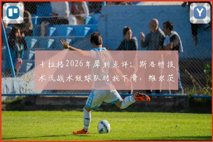 卡拉格2026年犀利点评：斯洛特技术流战术致球队对抗下滑，维尔茨发展停滞引争议