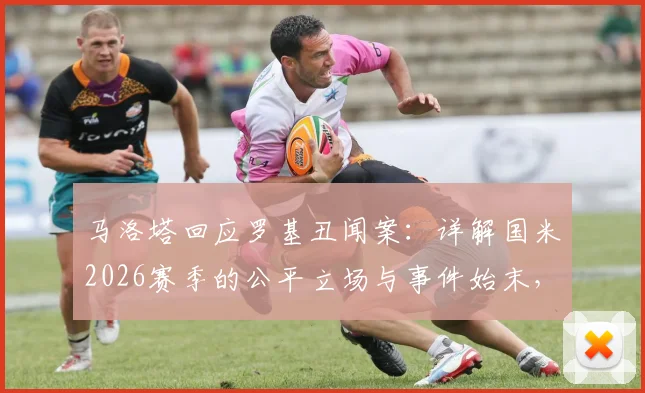 马洛塔回应罗基丑闻案：详解国米2026赛季的公平立场与事件始末，附完整声明内容