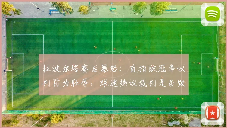拉波尔塔赛后暴怒:直指欧冠争议判罚为耻辱,球迷热议裁判是否毁了比赛