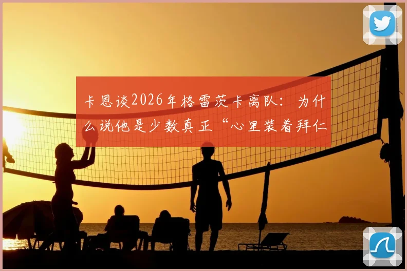 卡恩谈2026年格雷茨卡离队：为什么说他是少数真正“心里装着拜仁”的球员？