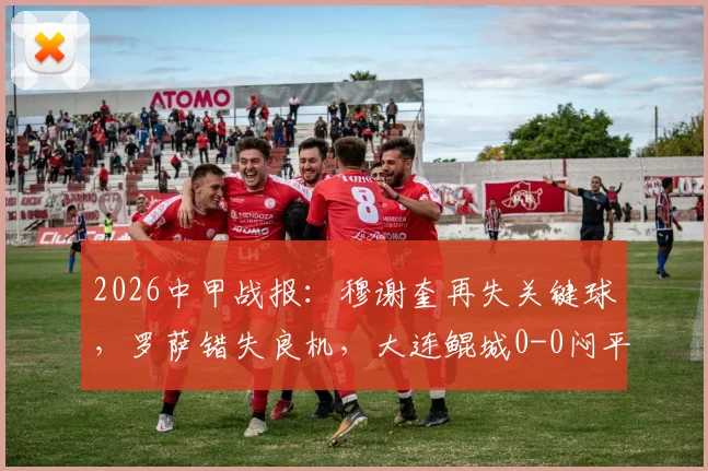 2026中甲战报：穆谢奎再失关键球，罗萨错失良机，大连鲲城0-0闷平苏州东吴