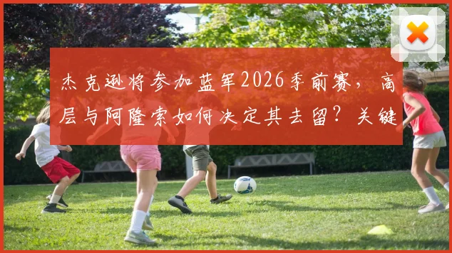 杰克逊将参加蓝军2026季前赛,高层与阿隆索如何决定其去留?关键因素深度解读