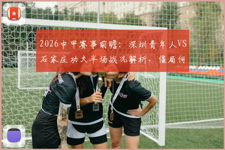 2026中甲赛事前瞻:深圳青年人VS石家庄功夫半场战况解析,僵局何时打破?比分走势预测