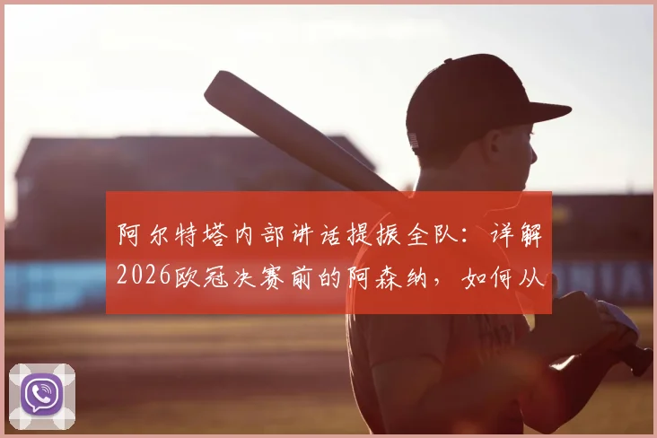 阿尔特塔内部讲话提振全队:详解2026欧冠决赛前的阿森纳,如何从心态到战术做到“自信满满”