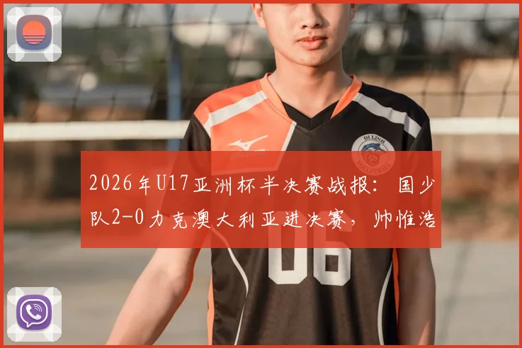 2026年U17亚洲杯半决赛战报：国少队2-0力克澳大利亚进决赛，帅惟浩关键进球全场集锦