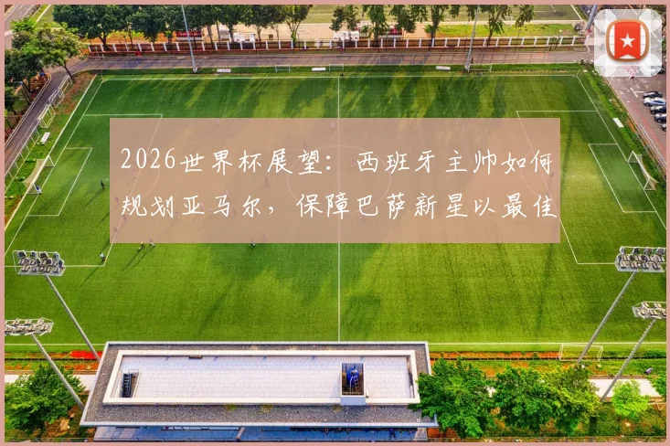 2026世界杯展望：西班牙主帅如何规划亚马尔，保障巴萨新星以最佳状态参赛？