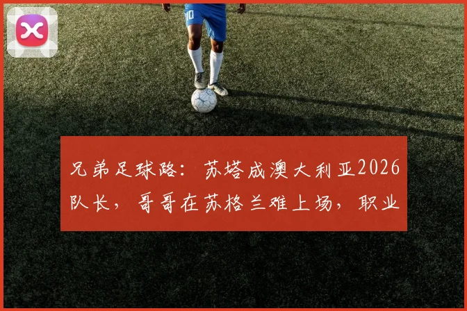 兄弟足球路：苏塔成澳大利亚2026队长，哥哥在苏格兰难上场，职业选择多关键