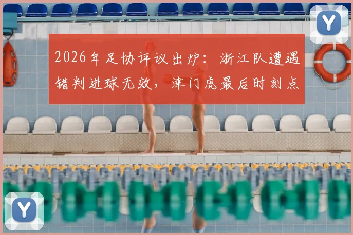 2026年足协评议出炉:浙江队遭遇错判进球无效,津门虎最后时刻点球判罚获确认