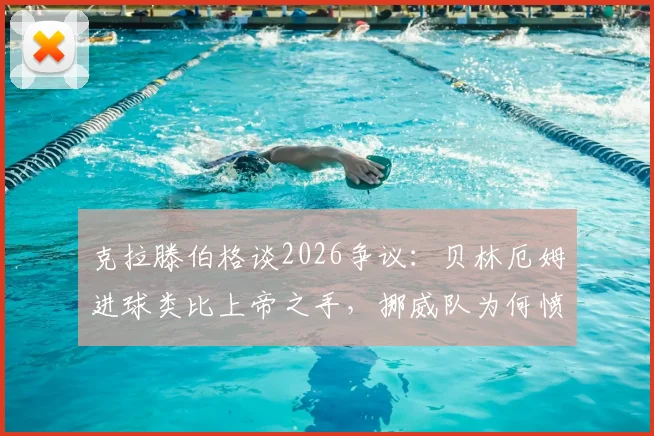 克拉滕伯格谈2026争议：贝林厄姆进球类比上帝之手，挪威队为何愤怒？详细解读与分析
