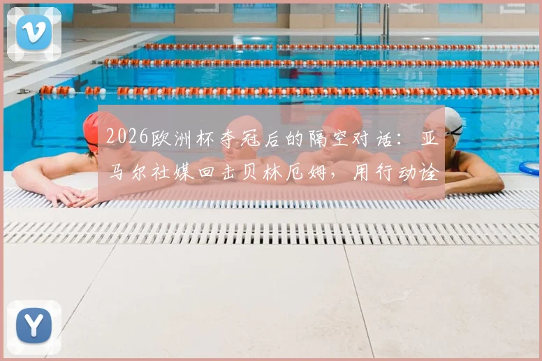 2026欧洲杯夺冠后的隔空对话：亚马尔社媒回击贝林厄姆，用行动诠释“空谈无益”